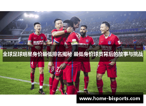全球足球明星身价最低排名揭秘 最低身价球员背后的故事与挑战
