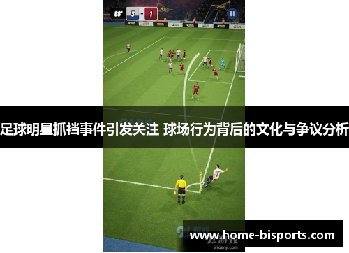 足球明星抓裆事件引发关注 球场行为背后的文化与争议分析