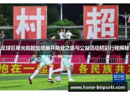 足球巨星光临新加坡展开商业之旅与公益活动精彩行程揭秘