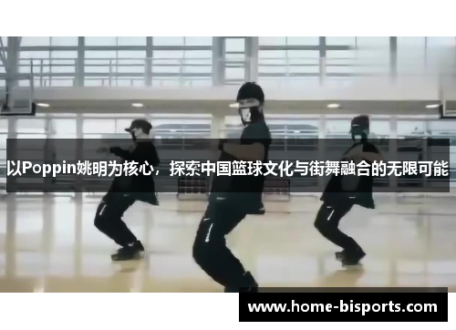 以Poppin姚明为核心，探索中国篮球文化与街舞融合的无限可能