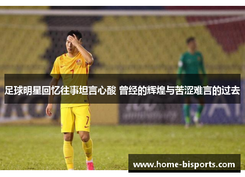 足球明星回忆往事坦言心酸 曾经的辉煌与苦涩难言的过去