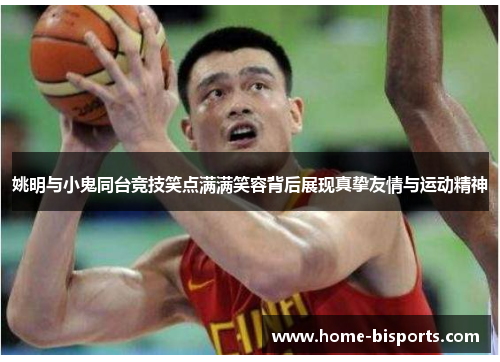 姚明与小鬼同台竞技笑点满满笑容背后展现真挚友情与运动精神
