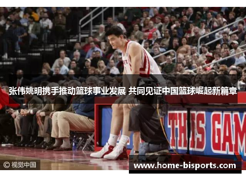 张伟姚明携手推动篮球事业发展 共同见证中国篮球崛起新篇章