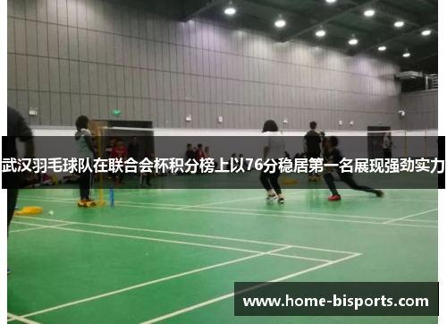 武汉羽毛球队在联合会杯积分榜上以76分稳居第一名展现强劲实力