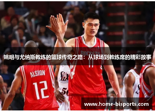 姚明与尤纳斯教练的篮球传奇之路：从球场到教练席的精彩故事