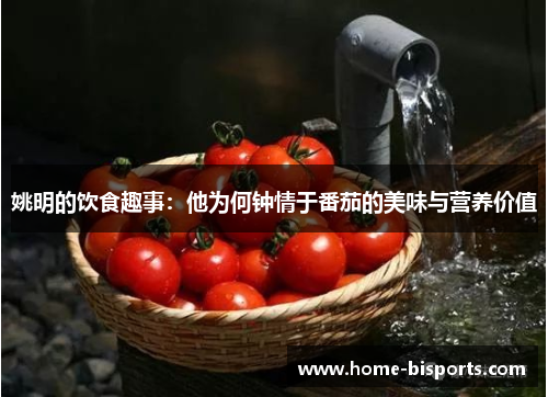 姚明的饮食趣事:他为何钟情于番茄的美味与营养价值