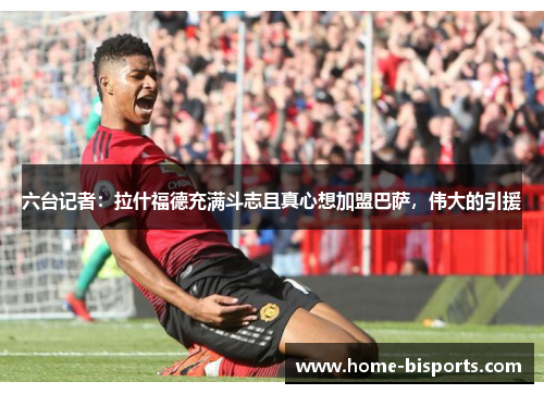 六台记者：拉什福德充满斗志且真心想加盟巴萨，伟大的引援