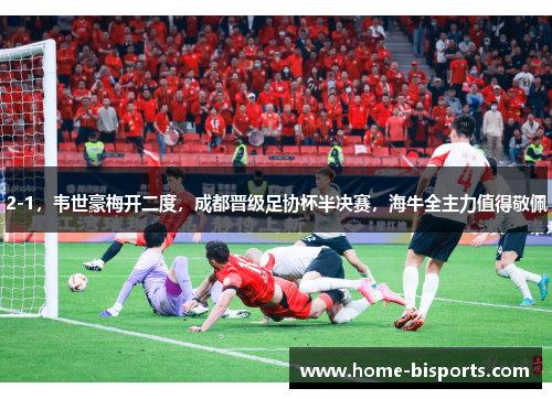 2-1，韦世豪梅开二度，成都晋级足协杯半决赛，海牛全主力值得敬佩