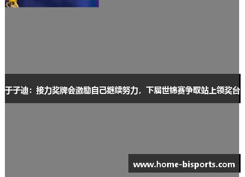 于子迪：接力奖牌会激励自己继续努力，下届世锦赛争取站上领奖台