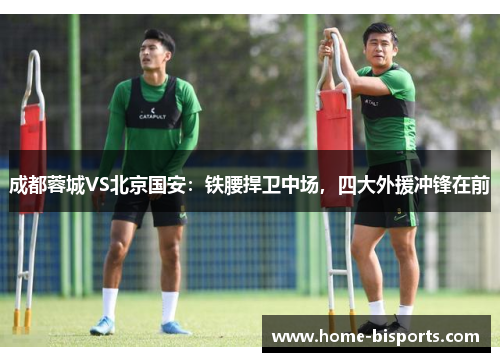 成都蓉城VS北京国安：铁腰捍卫中场，四大外援冲锋在前